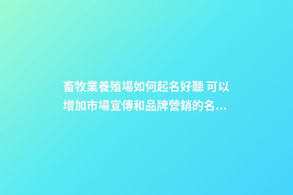 畜牧業養殖場如何起名好聽 可以增加市場宣傳和品牌營銷的名字-名學網-第1張-商標起名-玄機派